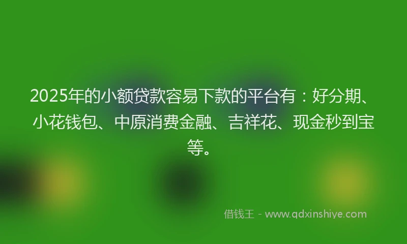 2025年的小额贷款容易下款的平台有：好分期、小花钱包、中原消费金融、吉祥花、现金秒到宝等。