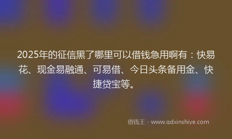 2025年的征信黑了哪里可以借钱急用啊有：快易花、现金易融通、可易借、今日头条备用金、快捷贷宝等。