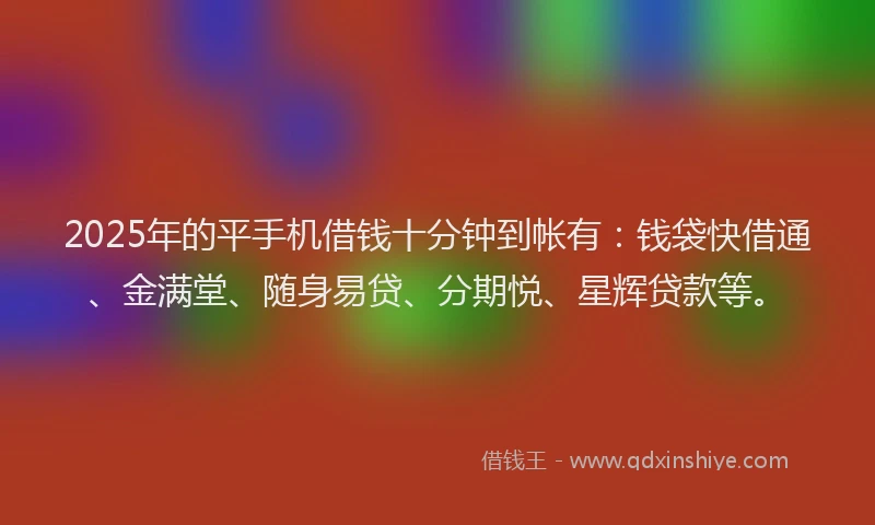 2025年的平手机借钱十分钟到帐有：钱袋快借通、金满堂、随身易贷、分期悦、星辉贷款等。