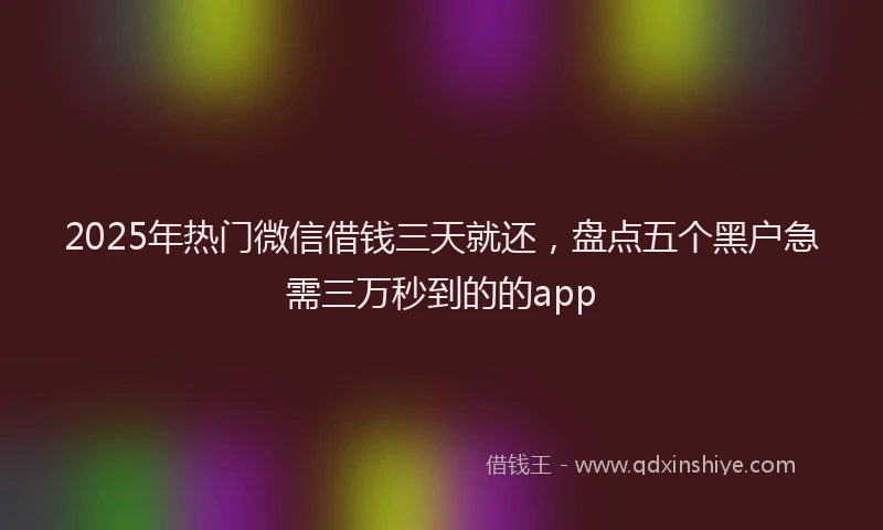 2025年热门微信借钱三天就还，盘点五个黑户急需三万秒到的的app