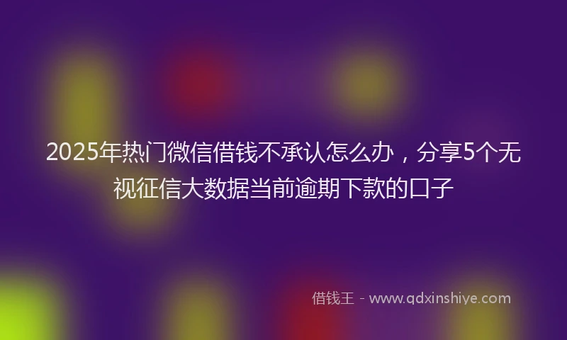 2025年热门微信借钱不承认怎么办，分享5个无视征信大数据当前逾期下款的口子