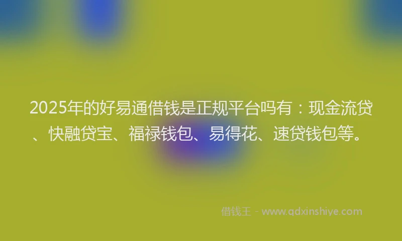 2025年的好易通借钱是正规平台吗有：现金流贷、快融贷宝、福禄钱包、易得花、速贷钱包等。