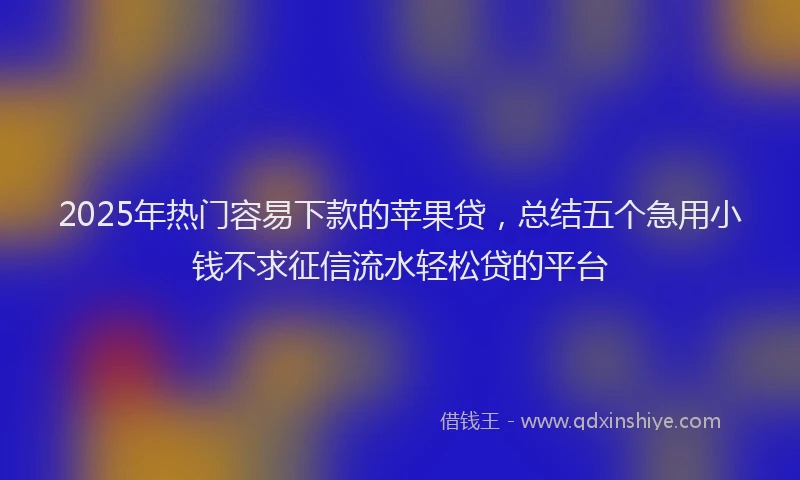 2025年热门容易下款的苹果贷，总结五个急用小钱不求征信流水轻松贷的平台