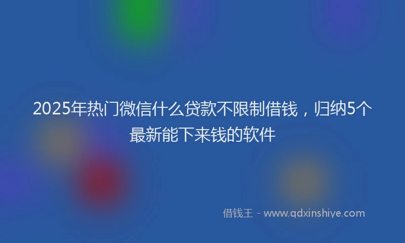 2025年热门微信什么贷款不限制借钱，归纳5个最新能下来钱的软件