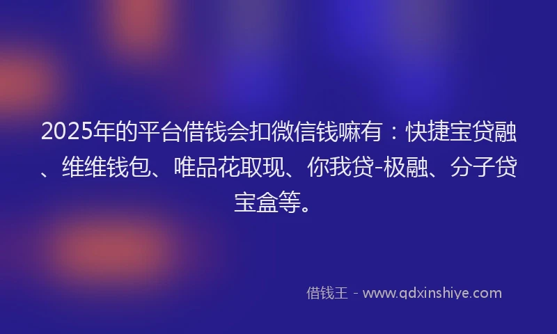 2025年的平台借钱会扣微信钱嘛有：快捷宝贷融、维维钱包、唯品花取现、你我贷-极融、分子贷宝盒等。