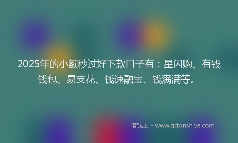 2025年的小额秒过好下款口子有：星闪购、有钱钱包、易支花、钱速融宝、钱满满等。
