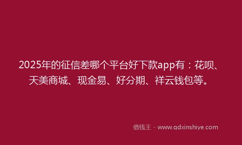 2025年的征信差哪个平台好下款app有：花呗、天美商城、现金易、好分期、祥云钱包等。