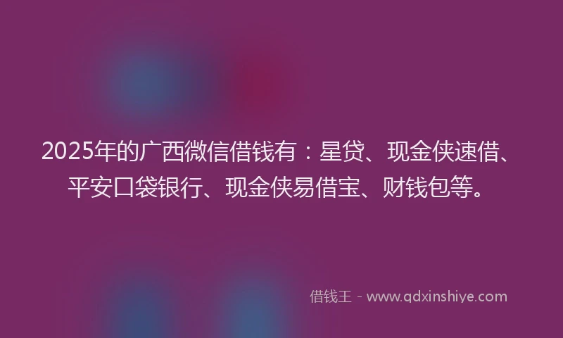 2025年的广西微信借钱有：星贷、现金侠速借、平安口袋银行、现金侠易借宝、财钱包等。