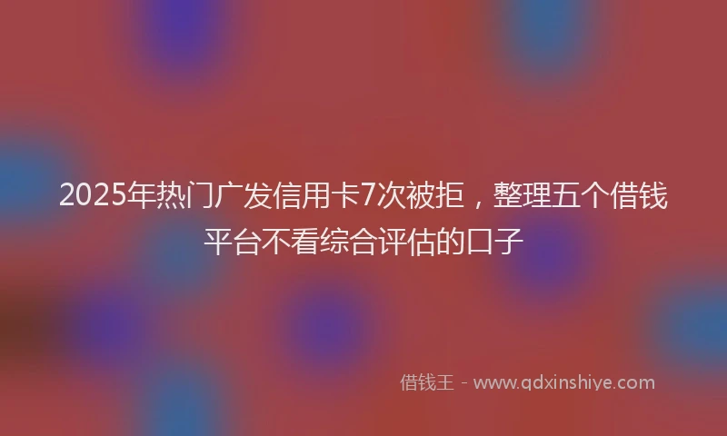 2025年热门广发信用卡7次被拒，整理五个借钱平台不看综合评估的口子