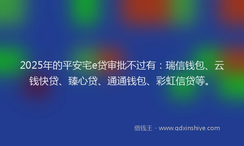 2025年的平安宅e贷审批不过有：瑞信钱包、云钱快贷、臻心贷、通通钱包、彩虹信贷等。