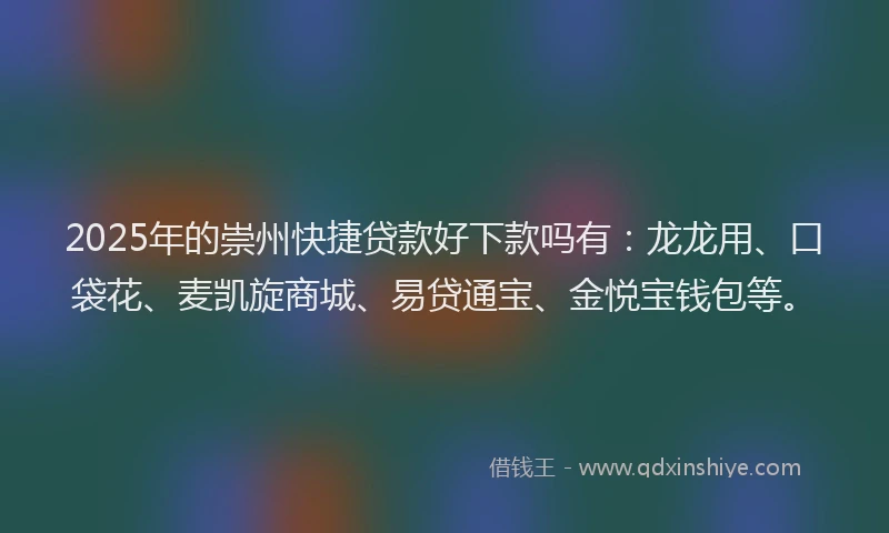 2025年的崇州快捷贷款好下款吗有：龙龙用、口袋花、麦凯旋商城、易贷通宝、金悦宝钱包等。