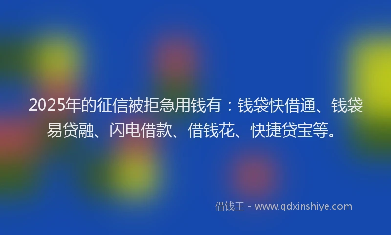 2025年的征信被拒急用钱有：钱袋快借通、钱袋易贷融、闪电借款、借钱花、快捷贷宝等。