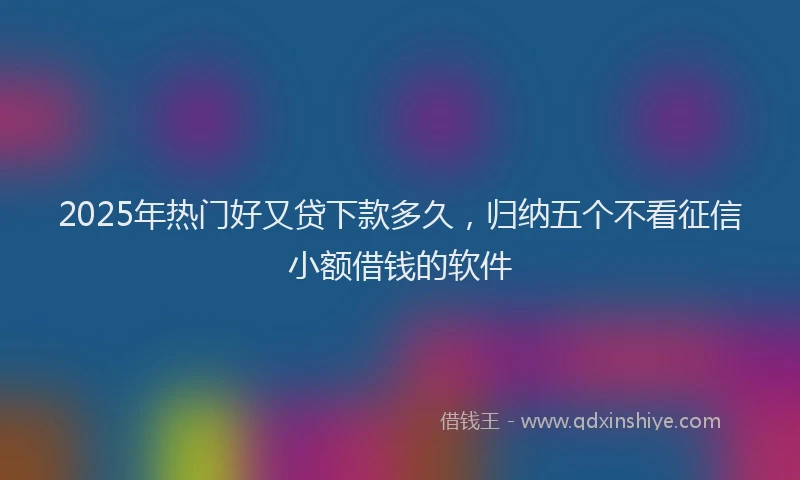 2025年热门好又贷下款多久，归纳五个不看征信小额借钱的软件