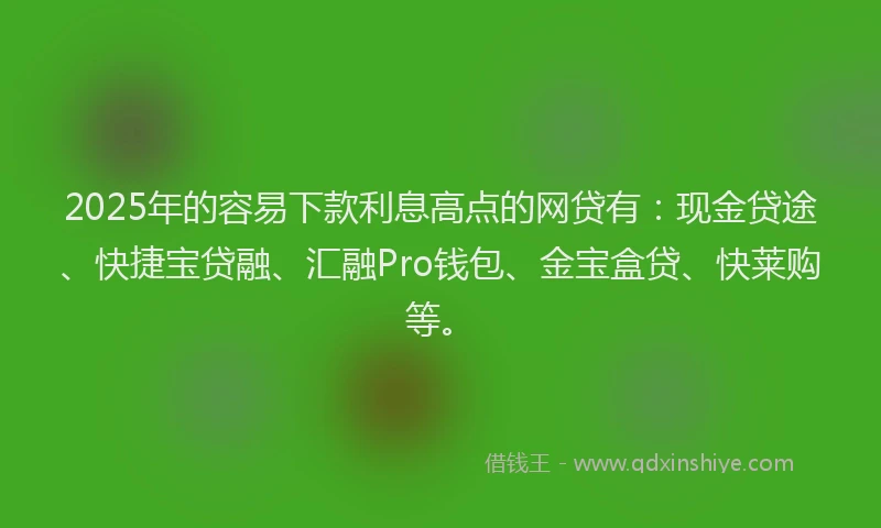 2025年的容易下款利息高点的网贷有：现金贷途、快捷宝贷融、汇融Pro钱包、金宝盒贷、快莱购等。