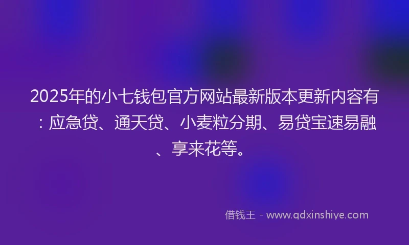 2025年的小七钱包官方网站最新版本更新内容有：应急贷、通天贷、小麦粒分期、易贷宝速易融、享来花等。