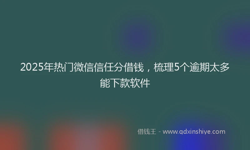 2025年热门微信信任分借钱，梳理5个逾期太多能下款软件