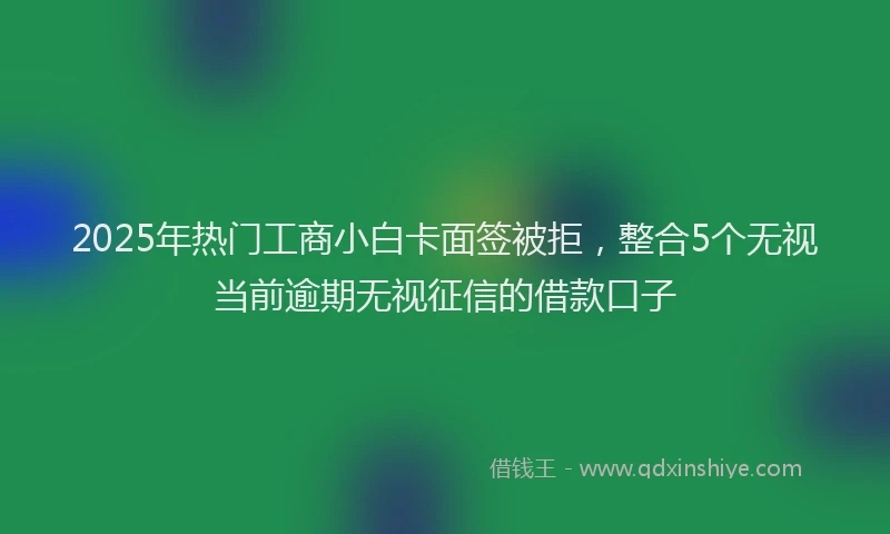 2025年热门工商小白卡面签被拒，整合5个无视当前逾期无视征信的借款口子
