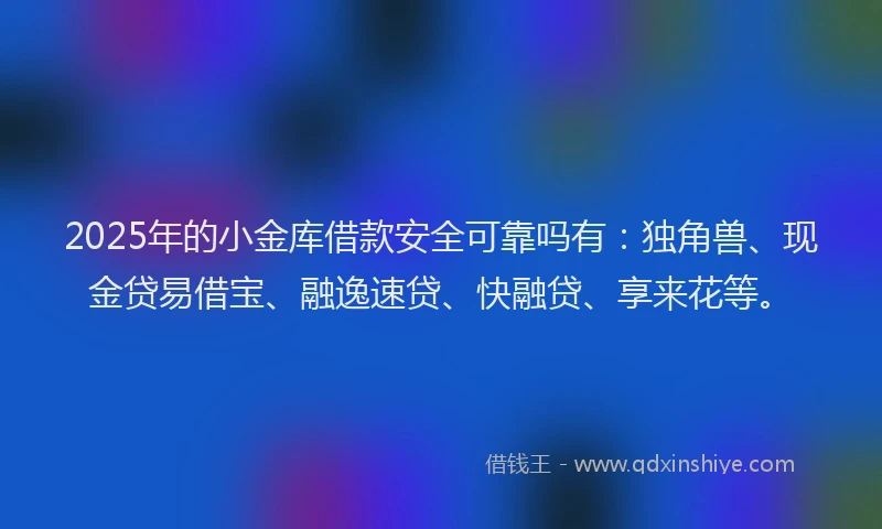 2025年的小金库借款安全可靠吗有：独角兽、现金贷易借宝、融逸速贷、快融贷、享来花等。