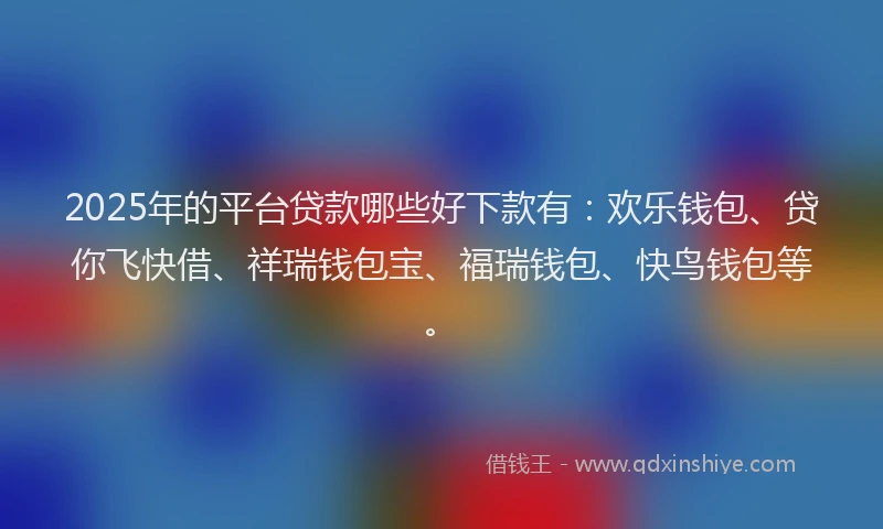 2025年的平台贷款哪些好下款有：欢乐钱包、贷你飞快借、祥瑞钱包宝、福瑞钱包、快鸟钱包等。