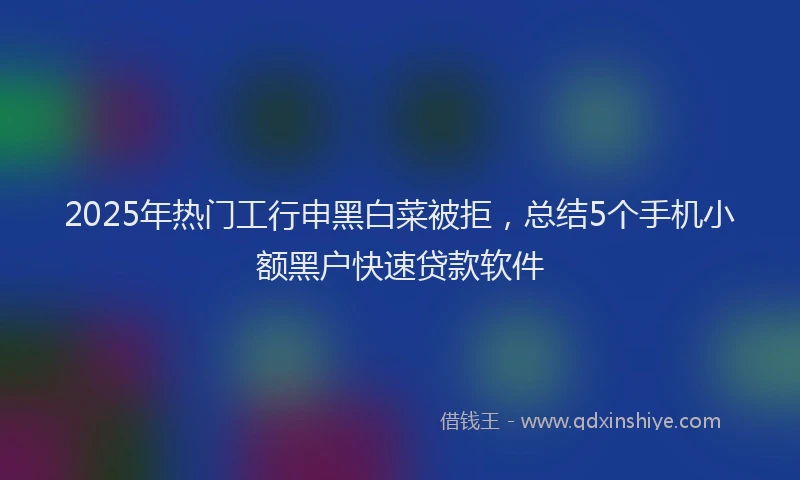 2025年热门工行申黑白菜被拒，总结5个手机小额黑户快速贷款软件