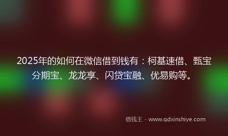 2025年的如何在微信借到钱有：柯基速借、甄宝分期宝、龙龙享、闪贷宝融、优易购等。