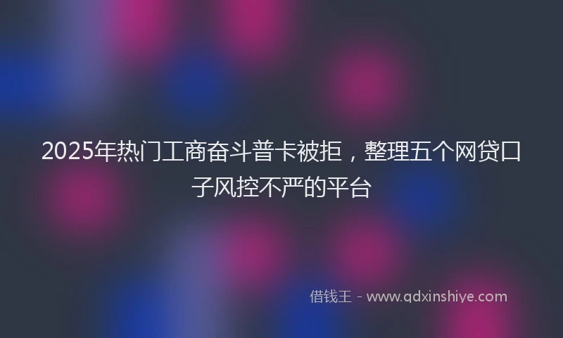2025年热门工商奋斗普卡被拒，整理五个网贷口子风控不严的平台