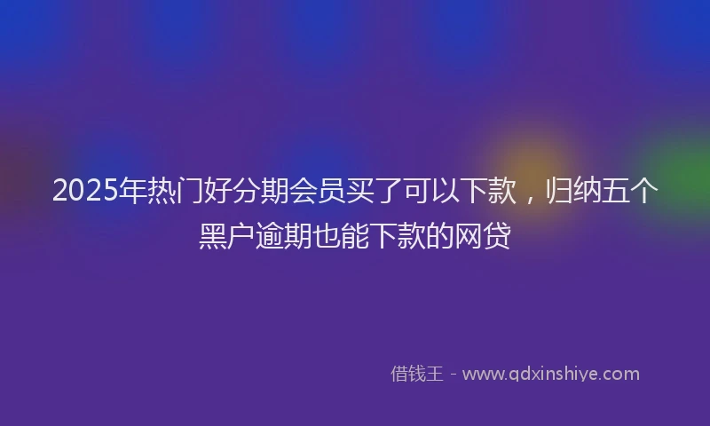 2025年热门好分期会员买了可以下款，归纳五个黑户逾期也能下款的网贷