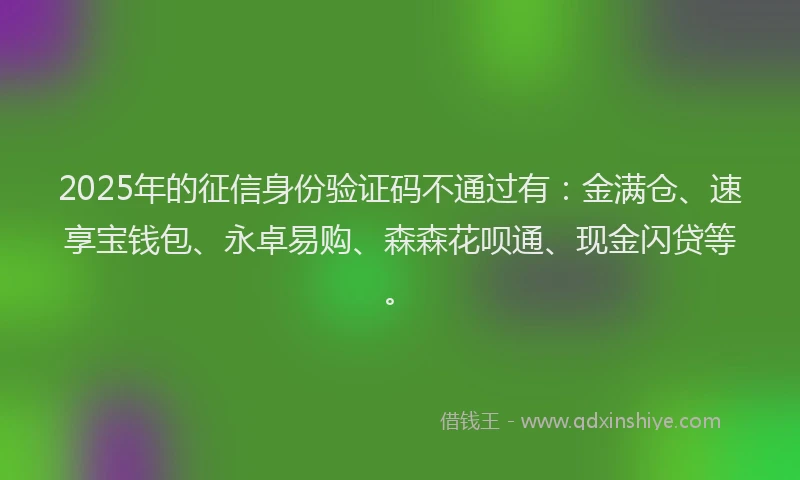 2025年的征信身份验证码不通过有：金满仓、速享宝钱包、永卓易购、森森花呗通、现金闪贷等。