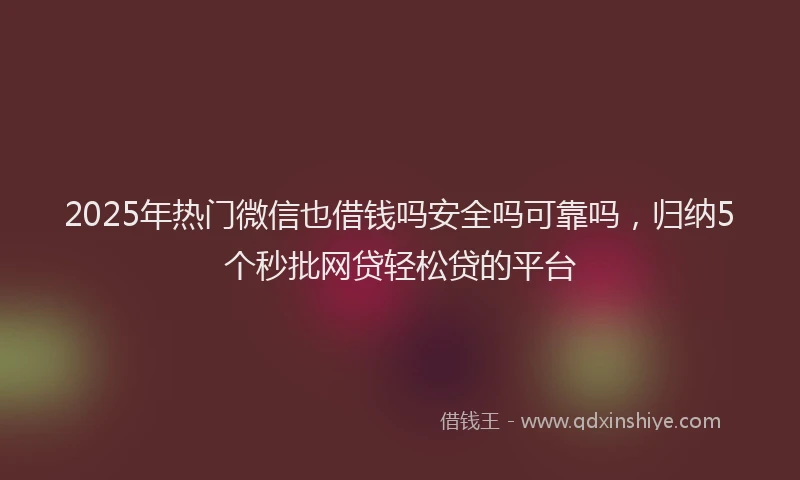2025年热门微信也借钱吗安全吗可靠吗，归纳5个秒批网贷轻松贷的平台