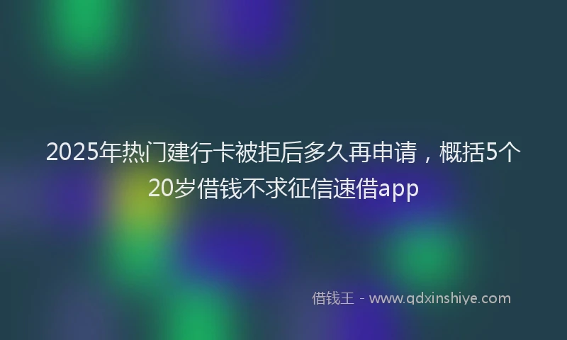 2025年热门建行卡被拒后多久再申请，概括5个20岁借钱不求征信速借app