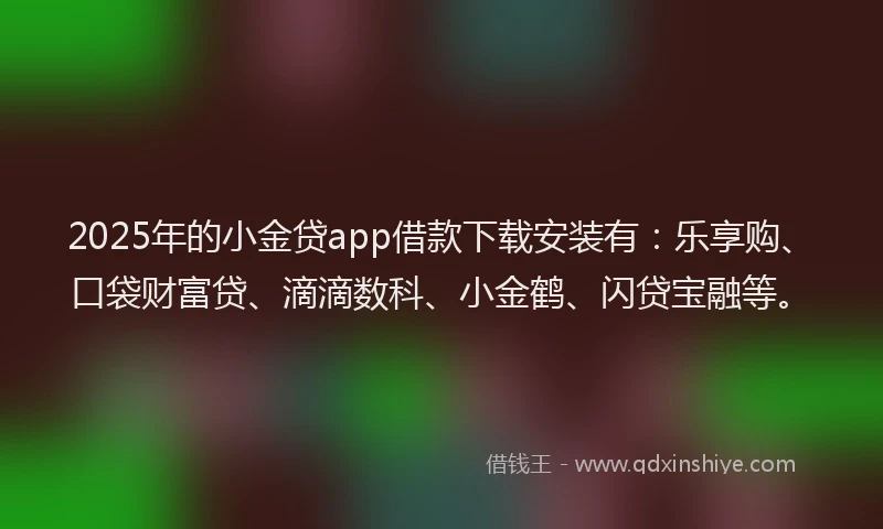 2025年的小金贷app借款下载安装有：乐享购、口袋财富贷、滴滴数科、小金鹤、闪贷宝融等。