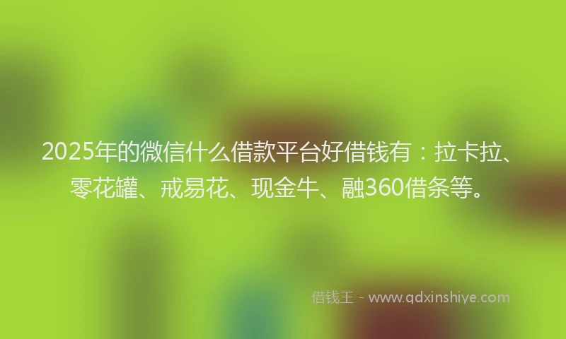 2025年的微信什么借款平台好借钱有：拉卡拉、零花罐、戒易花、现金牛、融360借条等。