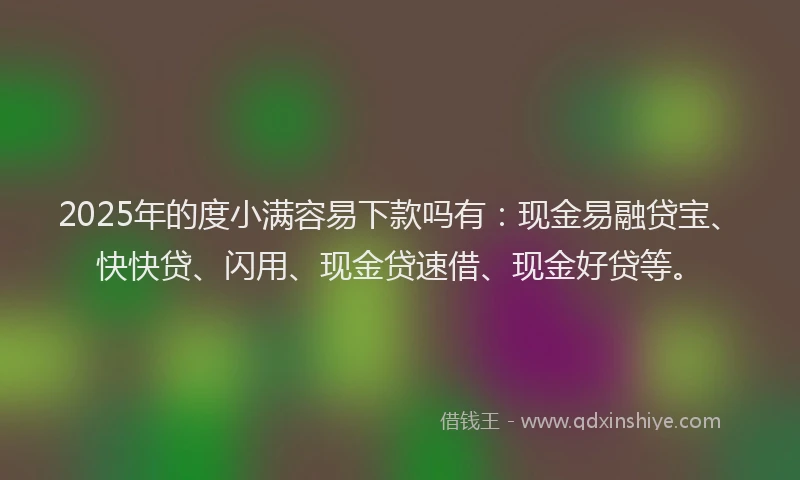 2025年的度小满容易下款吗有：现金易融贷宝、快快贷、闪用、现金贷速借、现金好贷等。
