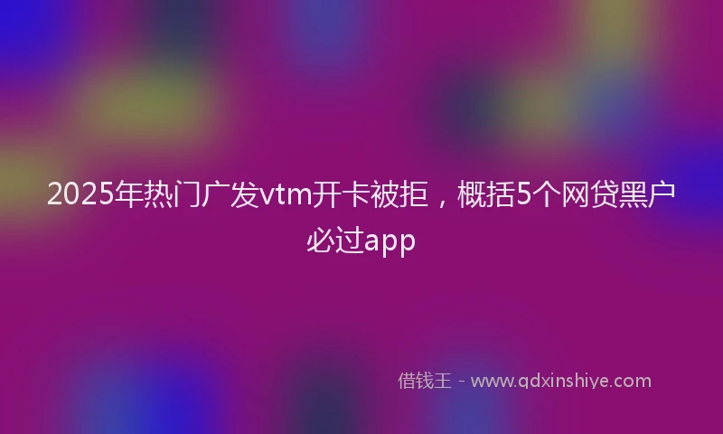 2025年热门广发vtm开卡被拒，概括5个网贷黑户必过app