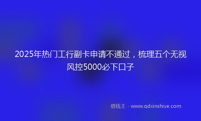 2025年热门工行副卡申请不通过，梳理五个无视风控5000必下口子