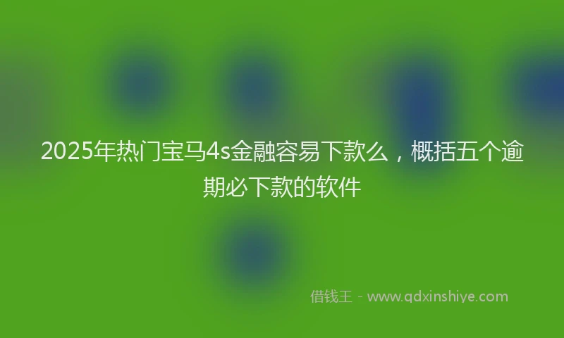 2025年热门宝马4s金融容易下款么，概括五个逾期必下款的软件
