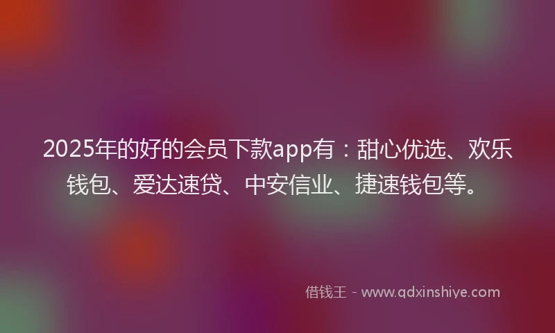 2025年的好的会员下款app有：甜心优选、欢乐钱包、爱达速贷、中安信业、捷速钱包等。