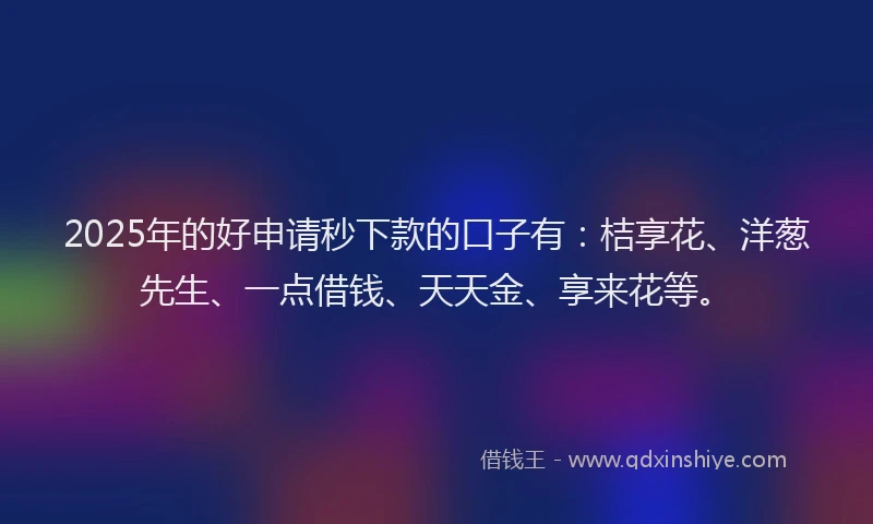 2025年的好申请秒下款的口子有：桔享花、洋葱先生、一点借钱、天天金、享来花等。