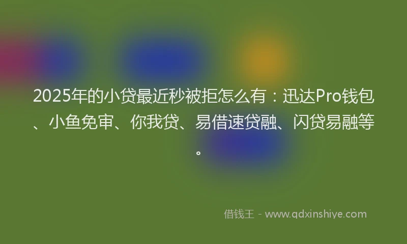 2025年的小贷最近秒被拒怎么有：迅达Pro钱包、小鱼免审、你我贷、易借速贷融、闪贷易融等。