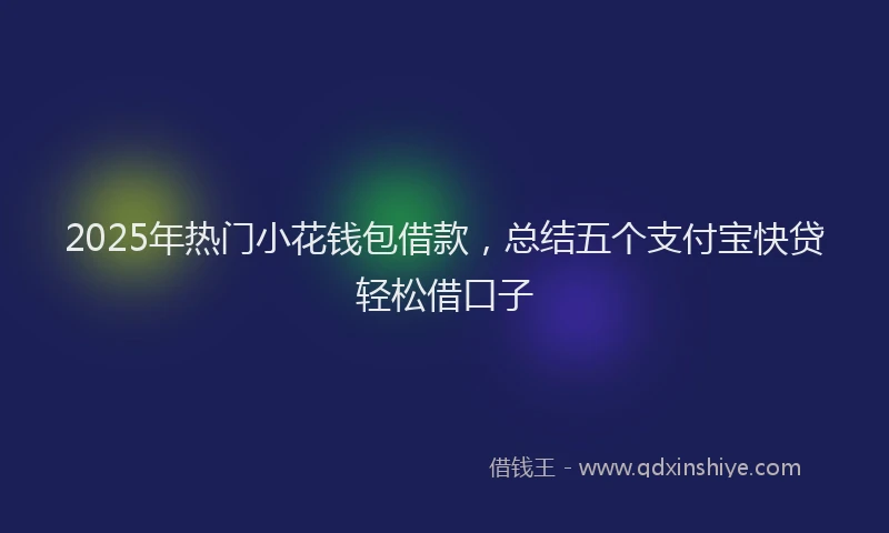 2025年热门小花钱包借款，总结五个支付宝快贷轻松借口子