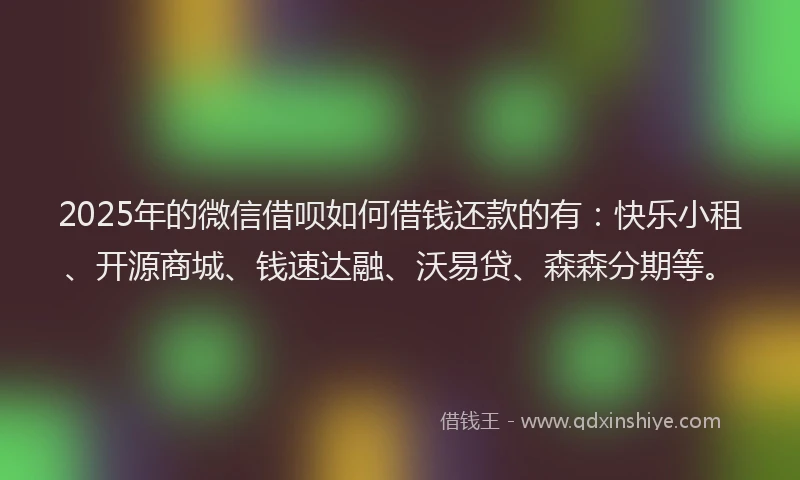 2025年的微信借呗如何借钱还款的有：快乐小租、开源商城、钱速达融、沃易贷、森森分期等。