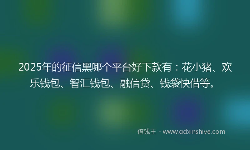 2025年的征信黑哪个平台好下款有：花小猪、欢乐钱包、智汇钱包、融信贷、钱袋快借等。