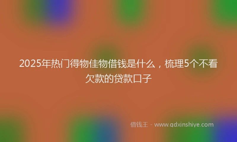 2025年热门得物佳物借钱是什么，梳理5个不看欠款的贷款口子