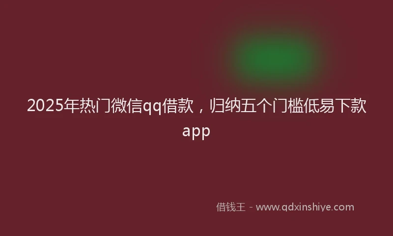 2025年热门微信qq借款，归纳五个门槛低易下款app