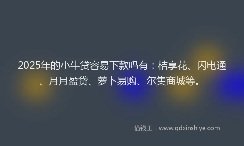 2025年的小牛贷容易下款吗有：桔享花、闪电通、月月盈贷、萝卜易购、尔集商城等。