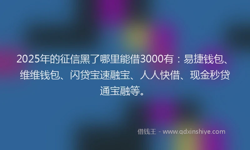 2025年的征信黑了哪里能借3000有：易捷钱包、维维钱包、闪贷宝速融宝、人人快借、现金秒贷通宝融等。
