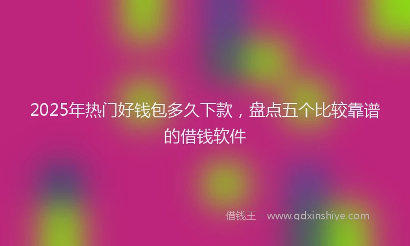 2025年热门好钱包多久下款，盘点五个比较靠谱的借钱软件