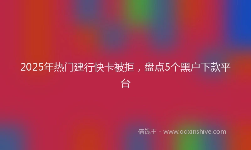 2025年热门建行快卡被拒，盘点5个黑户下款平台