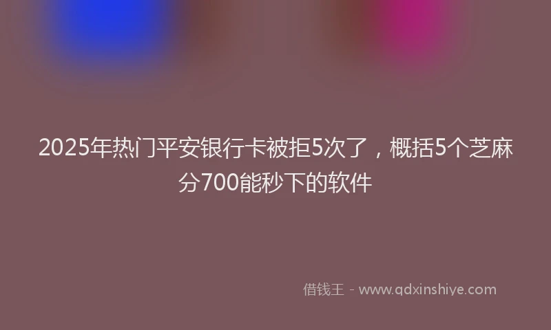 2025年热门平安银行卡被拒5次了，概括5个芝麻分700能秒下的软件