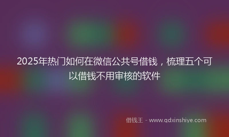 2025年热门如何在微信公共号借钱，梳理五个可以借钱不用审核的软件